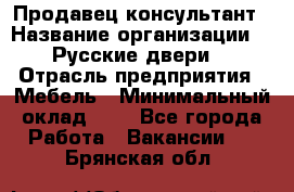 Продавец-консультант › Название организации ­ "Русские двери" › Отрасль предприятия ­ Мебель › Минимальный оклад ­ 1 - Все города Работа » Вакансии   . Брянская обл.